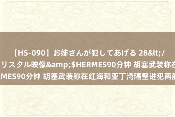 【HS-090】お姉さんが犯してあげる 28</a>2004-10-01クリスタル映像&$HERMES90分钟 胡塞武装称在红海和亚丁湾隔壁进犯两艘船只