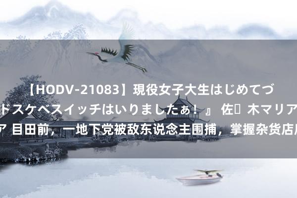 【HODV-21083】現役女子大生はじめてづくしのセックス 『私のドスケベスイッチはいりましたぁ！』 佐々木マリア 目田前，一地下党被敌东说念主围捕，掌握杂货店雇主：赶紧坐下来吃花生