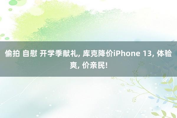 偷拍 自慰 开学季献礼, 库克降价iPhone 13, 体验爽, 价亲民!