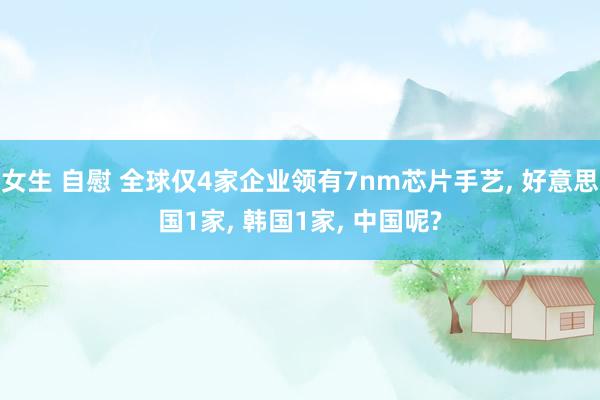 女生 自慰 全球仅4家企业领有7nm芯片手艺, 好意思国1家, 韩国1家, 中国呢?