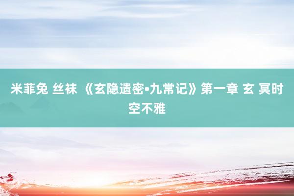 米菲兔 丝袜 《玄隐遗密•九常记》第一章 玄 冥时空不雅