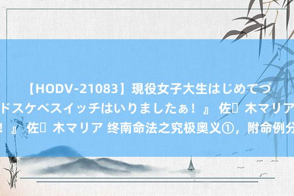 【HODV-21083】現役女子大生はじめてづくしのセックス 『私のドスケベスイッチはいりましたぁ！』 佐々木マリア 终南命法之究极奥义①，附命例分析六则