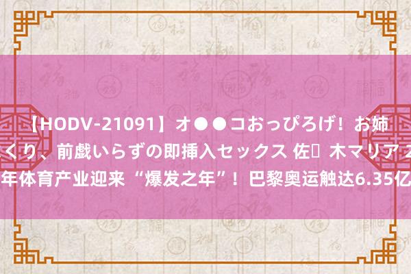 【HODV-21091】オ●●コおっぴろげ！お姉ちゃん 四六時中濡れまくり、前戯いらずの即挿入セックス 佐々木マリア 2024年体育产业迎来 “爆发之年”！巴黎奥运触达6.35亿用户，营销资源争夺战升级