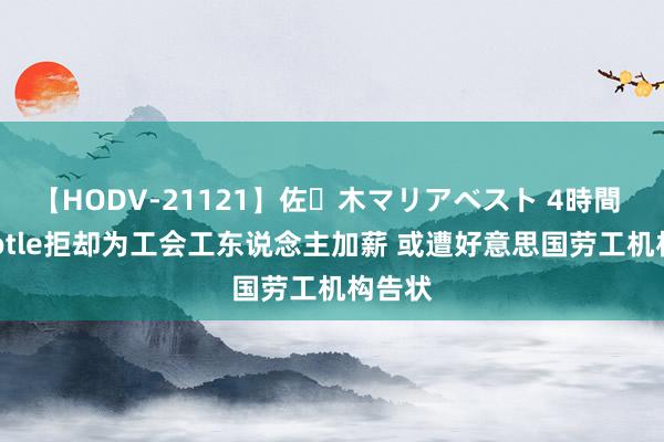 【HODV-21121】佐々木マリアベスト 4時間 Chipotle拒却为工会工东说念主加薪 或遭好意思国劳工机构告状