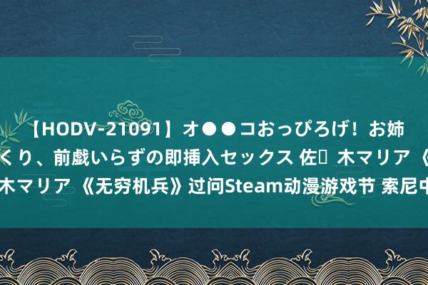 【HODV-21091】オ●●コおっぴろげ！お姉ちゃん 四六時中濡れまくり、前戯いらずの即挿入セックス 佐々木マリア 《无穷机兵》过问Steam动漫游戏节 索尼中国之星时势